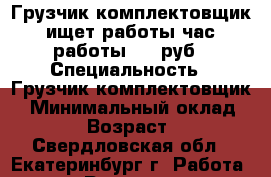 Грузчик-комплектовщик ищет работы час работы 150 руб › Специальность ­ Грузчик-комплектовщик  › Минимальный оклад ­ 150 › Возраст ­ 47 - Свердловская обл., Екатеринбург г. Работа » Резюме   